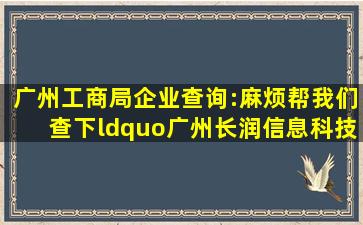 广州工商局企业查询:麻烦帮我们查下“广州长润信息科技有限公司”...