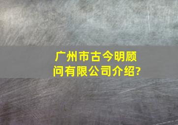 广州市古今明顾问有限公司介绍?