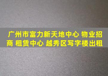 广州市富力新天地中心 物业招商 租赁中心 越秀区写字楼出租