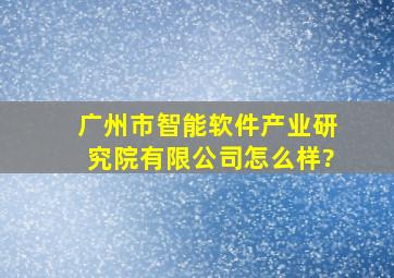 广州市智能软件产业研究院有限公司怎么样?