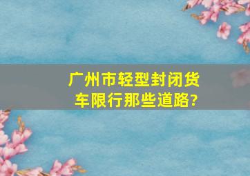 广州市轻型封闭货车限行那些道路?