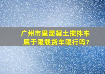 广州市里混凝土搅拌车属于限载货车限行吗?