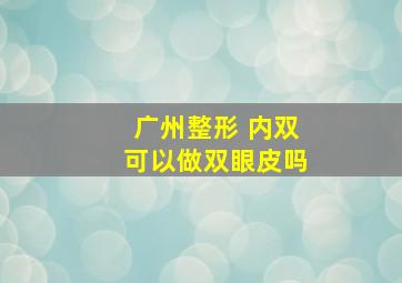 广州整形 内双可以做双眼皮吗