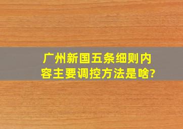 广州新国五条细则内容主要调控方法是啥?