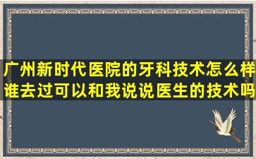 广州新时代医院的牙科技术怎么样谁去过可以和我说说医生的技术吗