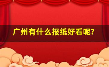 广州有什么报纸好看呢?