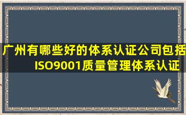 广州有哪些好的体系认证公司,包括ISO9001质量管理体系认证、ISO...