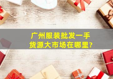 广州服装批发一手货源大市场在哪里?