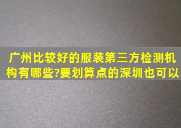 广州比较好的服装第三方检测机构有哪些?要划算点的,深圳也可以