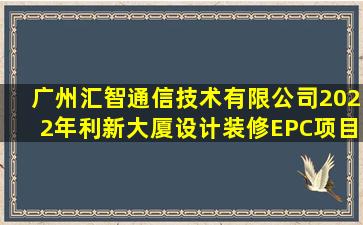 广州汇智通信技术有限公司2022年利新大厦设计装修EPC项目招标...