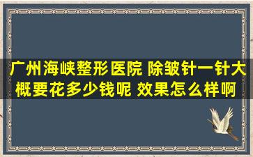 广州海峡整形医院 除皱针一针大概要花多少钱呢 效果怎么样啊 好吗?