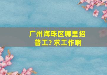 广州海珠区哪里招普工? 求工作啊