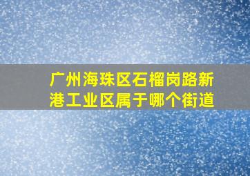 广州海珠区石榴岗路新港工业区属于哪个街道