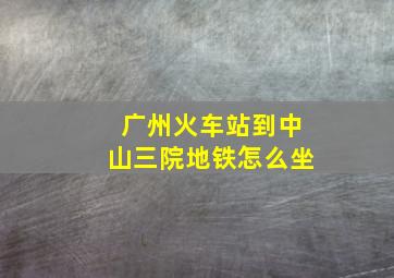 广州火车站到中山三院地铁怎么坐