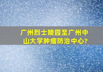 广州烈士陵园至广州中山大学肿瘤防治中心?