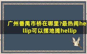 广州番禺市桥在哪里?最热闹…可以摆地摊……求熟人