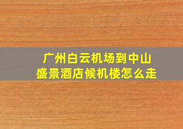 广州白云机场到中山盛景酒店候机楼怎么走