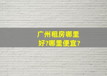 广州租房哪里好?哪里便宜?