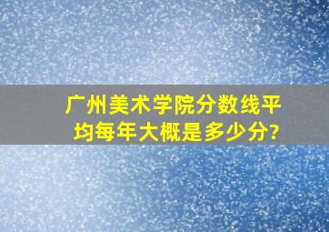 广州美术学院分数线平均每年大概是多少分?