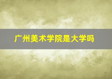 广州美术学院是大学吗