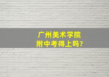 广州美术学院附中考得上吗?