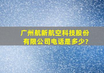 广州航新航空科技股份有限公司电话是多少?
