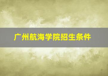 广州航海学院招生条件