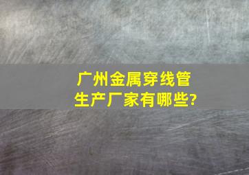 广州金属穿线管生产厂家有哪些?