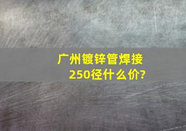 广州镀锌管焊接250径什么价?