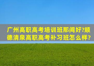 广州高职高考培训班那间好?顺德清泉高职高考补习班怎么样?