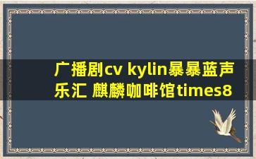 广播剧cv kylin暴暴蓝声乐汇 麒麟咖啡馆×8 访谈