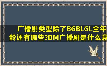 广播剧类型除了BG,BL,GL,全年龄还有哪些?DM广播剧是什么意思QAQ