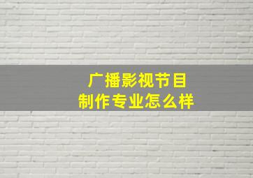 广播影视节目制作专业怎么样