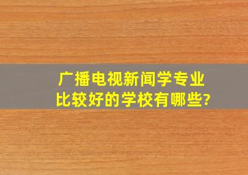 广播电视新闻学专业比较好的学校有哪些?