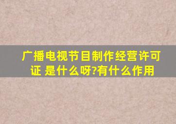 广播电视节目制作经营许可证 是什么呀?有什么作用