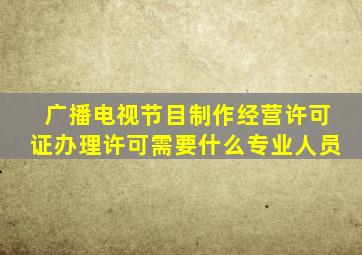 广播电视节目制作经营许可证办理许可需要什么专业人员