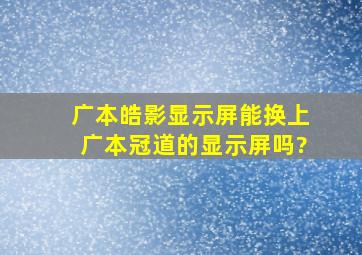 广本皓影显示屏能换上广本冠道的显示屏吗?