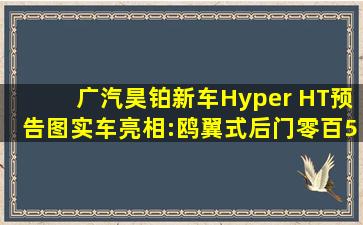 广汽昊铂新车Hyper HT预告图、实车亮相:鸥翼式后门,零百5.8秒