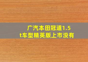 广汽本田冠道1.5t车型精英版上市没有