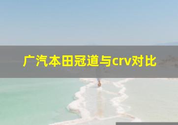 广汽本田冠道与crv对比。