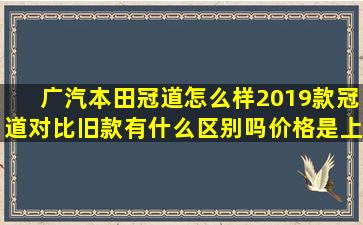 广汽本田冠道怎么样(2019款冠道对比旧款有什么区别吗(价格是上升...