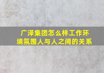 广泽集团怎么样,工作环境,氛围,人与人之间的关系