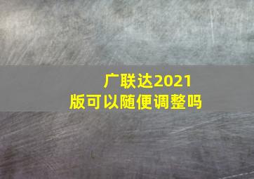 广联达2021版可以随便调整吗