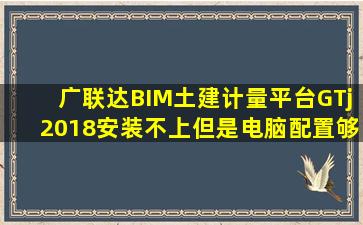 广联达BIM土建计量平台GTj2018安装不上但是电脑配置够(