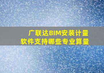 广联达BIM安装计量软件支持哪些专业算量