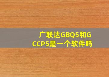 广联达GBQ5和GCCP5是一个软件吗