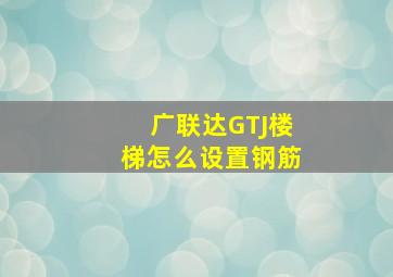 广联达GTJ楼梯怎么设置钢筋(