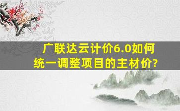 广联达云计价6.0如何统一调整项目的主材价?