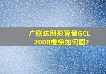 广联达图形算量GCL2008楼梯如何画?