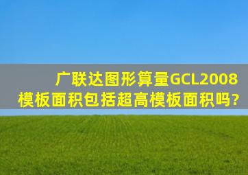 广联达图形算量GCL2008模板面积包括超高模板面积吗?